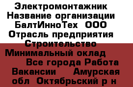 Электромонтажник › Название организации ­ БалтИнноТех, ООО › Отрасль предприятия ­ Строительство › Минимальный оклад ­ 20 000 - Все города Работа » Вакансии   . Амурская обл.,Октябрьский р-н